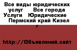 Все виды юридических услуг.  - Все города Услуги » Юридические   . Пермский край,Кизел г.